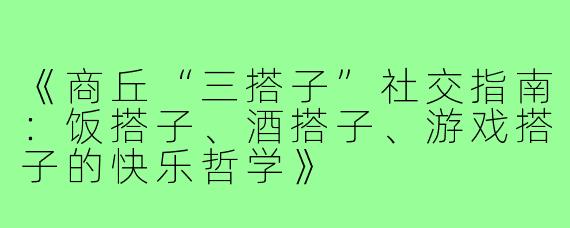 《商丘“三搭子”社交指南：饭搭子、酒搭子、游戏搭子的快乐哲学》