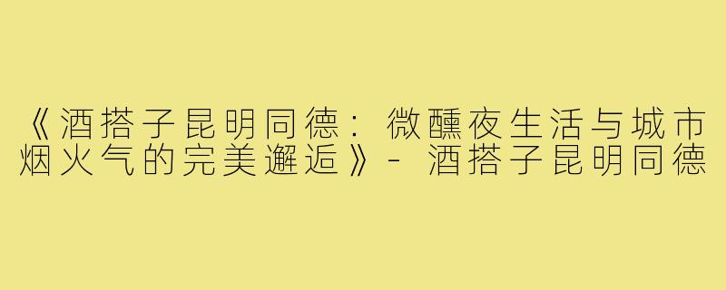 《酒搭子昆明同德:微醺夜生活与城市烟火气的完美邂逅》-酒搭子昆明同德