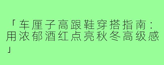 「车厘子高跟鞋穿搭指南：用浓郁酒红点亮秋冬高级感」