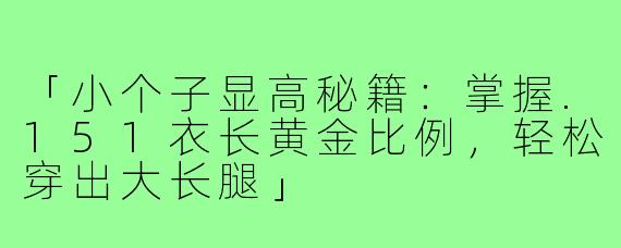 「小个子显高秘籍：掌握.151衣长黄金比例，轻松穿出大长腿」