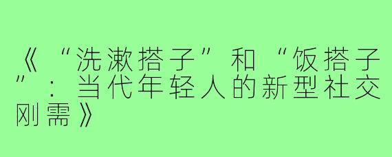 《“洗漱搭子”和“饭搭子”：当代年轻人的新型社交刚需》