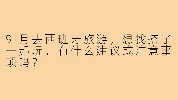 9月去西班牙旅游,想找搭子一起玩,有什么建议或注意事项吗?