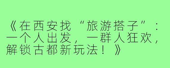 《在西安找“旅游搭子”：一个人出发，一群人狂欢，解锁古都新玩法！》