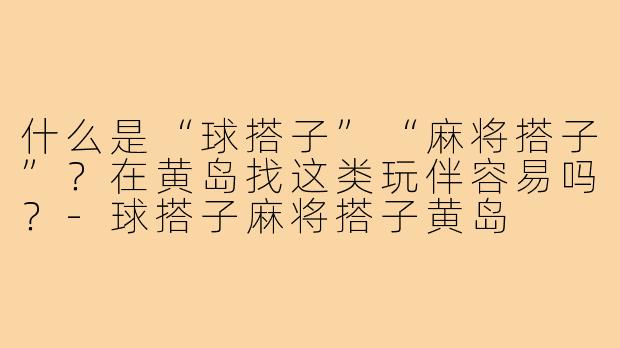 什么是“球搭子”“麻将搭子”?在黄岛找这类玩伴容易吗?-球搭子麻将搭子黄岛