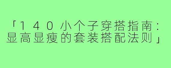 「140小个子穿搭指南：显高显瘦的套装搭配法则」