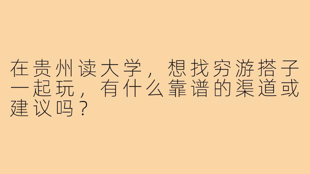 在贵州读大学，想找穷游搭子一起玩，有什么靠谱的渠道或建议吗？