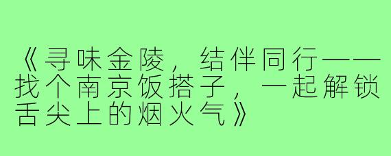 《寻味金陵,结伴同行——找个南京饭搭子,一起解锁舌尖上的烟火气》