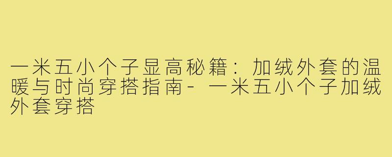 一米五小个子显高秘籍：加绒外套的温暖与时尚穿搭指南-一米五小个子加绒外套穿搭