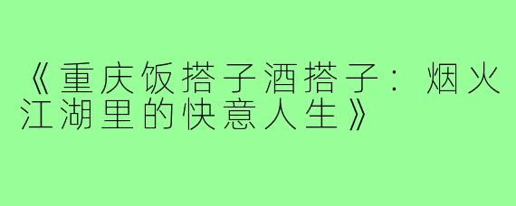 《重庆饭搭子酒搭子:烟火江湖里的快意人生》