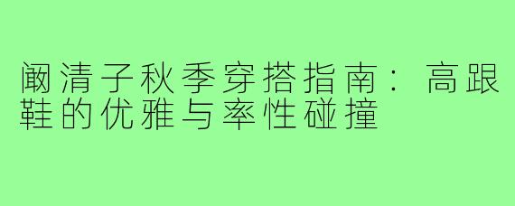 阚清子秋季穿搭指南：高跟鞋的优雅与率性碰撞