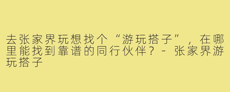 去张家界玩想找个“游玩搭子”,在哪里能找到靠谱的同行伙伴?-张家界游玩搭子