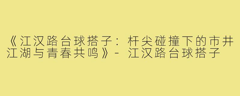 《江汉路台球搭子：杆尖碰撞下的市井江湖与青春共鸣》-江汉路台球搭子