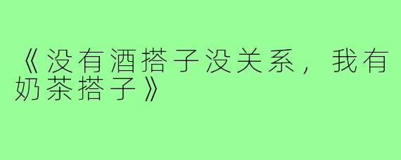 《没有酒搭子没关系，我有奶茶搭子》