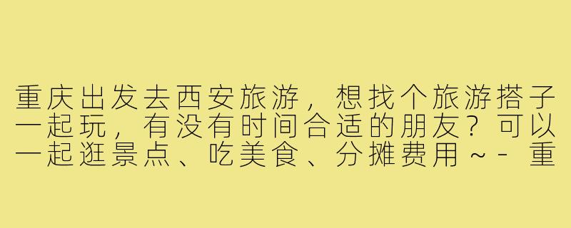 重庆出发去西安旅游,想找个旅游搭子一起玩,有没有时间合适的朋友?可以一起逛景点、吃美食、分摊费用~-重庆出发西安旅游搭子
