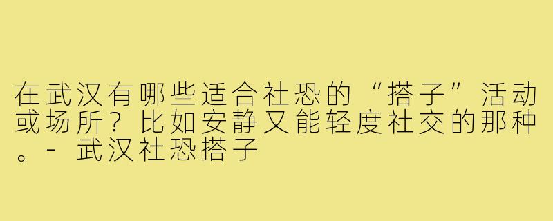 在武汉有哪些适合社恐的“搭子”活动或场所?比如安静又能轻度社交的那种。-武汉社恐搭子