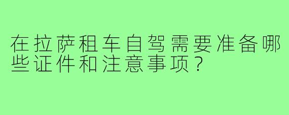 在拉萨租车自驾需要准备哪些证件和注意事项？