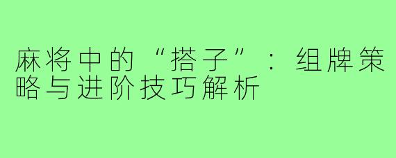 麻将中的“搭子”：组牌策略与进阶技巧解析