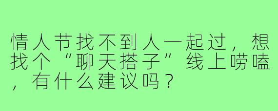 情人节找不到人一起过,想找个“聊天搭子”线上唠嗑,有什么建议吗?
