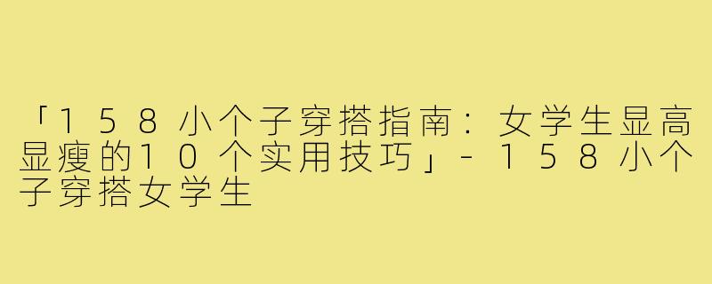 「158小个子穿搭指南：女学生显高显瘦的10个实用技巧」-158小个子穿搭女学生
