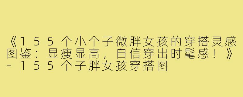 《155个小个子微胖女孩的穿搭灵感图鉴：显瘦显高，自信穿出时髦感！》-155个子胖女孩穿搭图