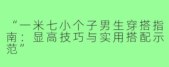 “一米七小个子男生穿搭指南：显高技巧与实用搭配示范”