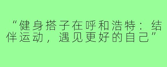 “健身搭子在呼和浩特：结伴运动，遇见更好的自己”