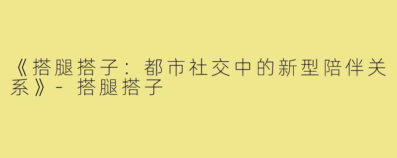 《搭腿搭子:都市社交中的新型陪伴关系》-搭腿搭子