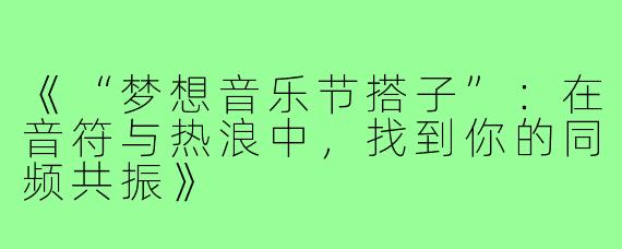《“梦想音乐节搭子”：在音符与热浪中，找到你的同频共振》