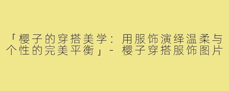 「樱子的穿搭美学：用服饰演绎温柔与个性的完美平衡」-樱子穿搭服饰图片