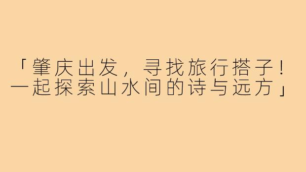 「肇庆出发，寻找旅行搭子！一起探索山水间的诗与远方」