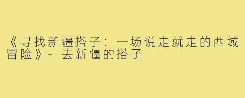 《寻找新疆搭子：一场说走就走的西域冒险》-去新疆的搭子
