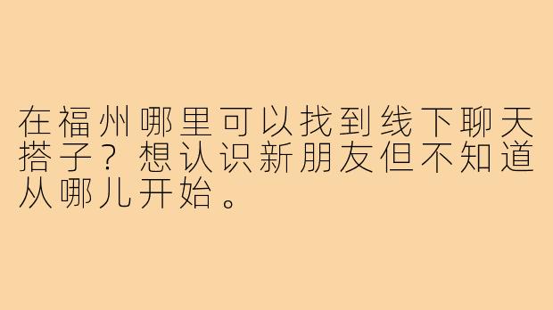 在福州哪里可以找到线下聊天搭子？想认识新朋友但不知道从哪儿开始。