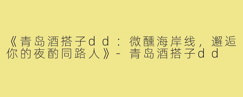 《青岛酒搭子dd：微醺海岸线，邂逅你的夜酌同路人》-青岛酒搭子dd