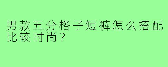 男款五分格子短裤怎么搭配比较时尚?