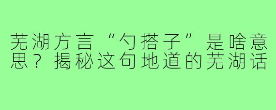 芜湖方言“勺搭子”是啥意思?揭秘这句地道的芜湖话
