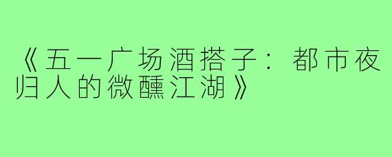 《五一广场酒搭子：都市夜归人的微醺江湖》
