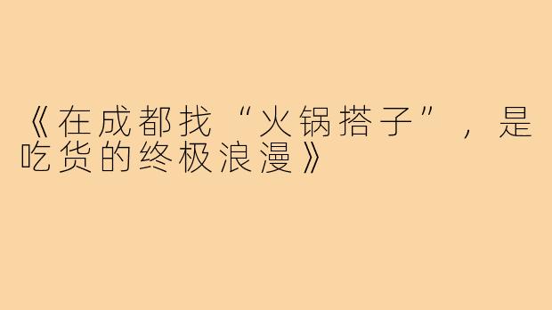 《在成都找“火锅搭子”,是吃货的终极浪漫》
