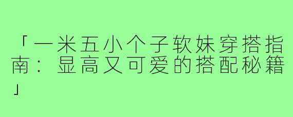 「一米五小个子软妹穿搭指南：显高又可爱的搭配秘籍」