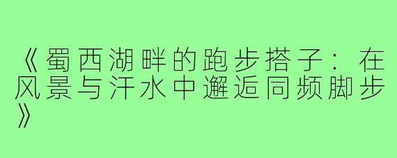 《蜀西湖畔的跑步搭子：在风景与汗水中邂逅同频脚步》