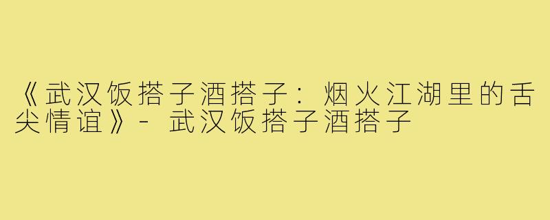 《武汉饭搭子酒搭子：烟火江湖里的舌尖情谊》-武汉饭搭子酒搭子
