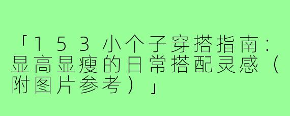 「153小个子穿搭指南：显高显瘦的日常搭配灵感（附图片参考）」