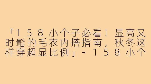 「158小个子必看！显高又时髦的毛衣内搭指南，秋冬这样穿超显比例」-158小个子毛衣内搭