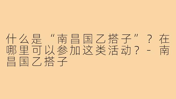 什么是“南昌国乙搭子”?在哪里可以参加这类活动?-南昌国乙搭子