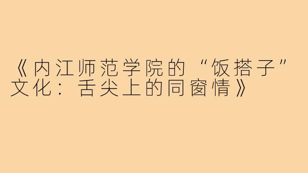 《内江师范学院的“饭搭子”文化:舌尖上的同窗情》