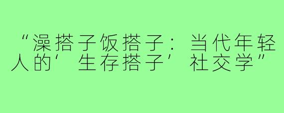 “澡搭子饭搭子:当代年轻人的‘生存搭子’社交学”