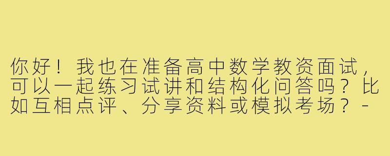 你好!我也在准备高中数学教资面试,可以一起练习试讲和结构化问答吗?比如互相点评、分享资料或模拟考场?-高中数学教资面试搭子