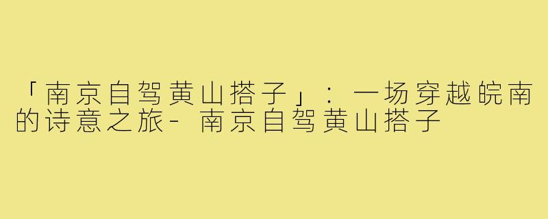 「南京自驾黄山搭子」：一场穿越皖南的诗意之旅-南京自驾黄山搭子
