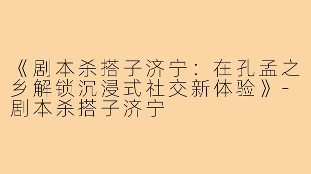 《剧本杀搭子济宁：在孔孟之乡解锁沉浸式社交新体验》-剧本杀搭子济宁