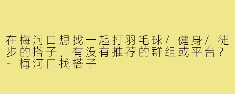 在梅河口想找一起打羽毛球/健身/徒步的搭子，有没有推荐的群组或平台？-梅河口找搭子
