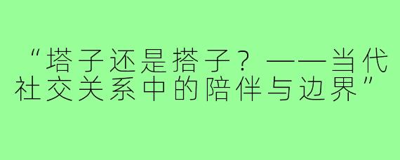 “塔子还是搭子?——当代社交关系中的陪伴与边界”